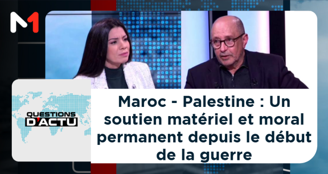 QUESTIONS D&rsquo;ACTU > Maroc - Palestine : Un soutien matériel et moral permanent depuis le début de la guerre