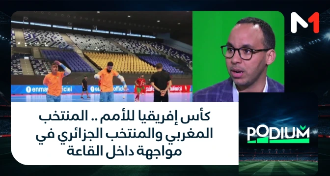 PODIUM > كأس إفريقيا للأمم .. المنتخب المغربي والمنتخب الجزائري في مواجهة داخل القاعة
